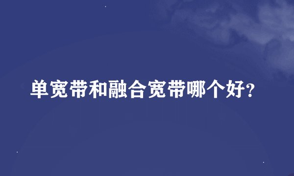 单宽带和融合宽带哪个好？