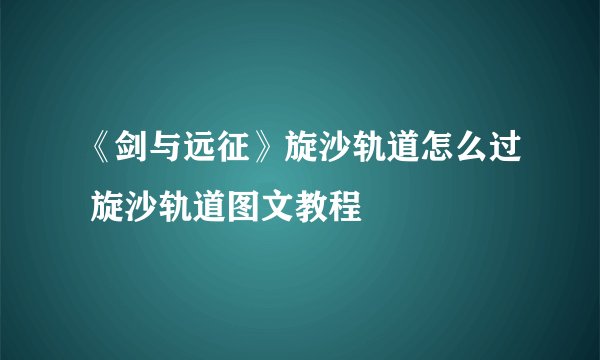 《剑与远征》旋沙轨道怎么过 旋沙轨道图文教程
