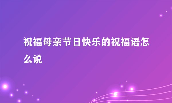 祝福母亲节日快乐的祝福语怎么说