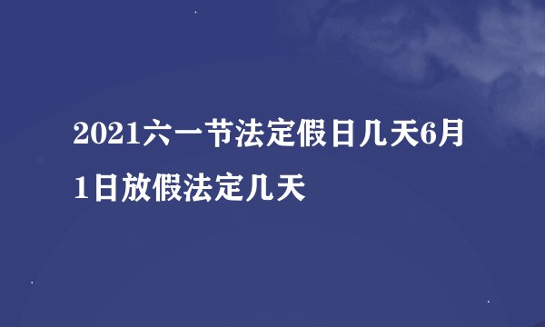 2021六一节法定假日几天6月1日放假法定几天