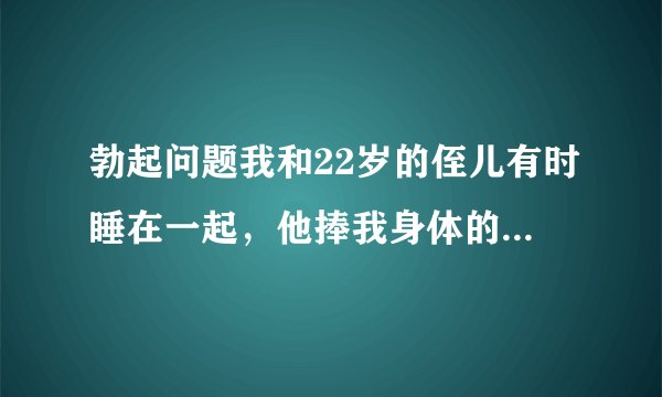 勃起问题我和22岁的侄儿有时睡在一起，他捧我身体的任何部位，我的