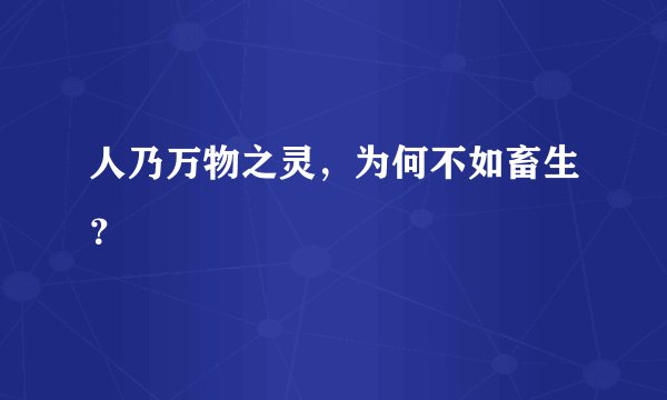 人乃万物之灵，为何不如畜生？