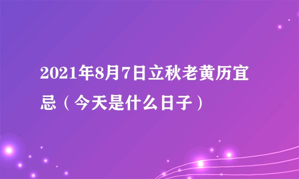 2021年8月7日立秋老黄历宜忌(今天是什么日子)