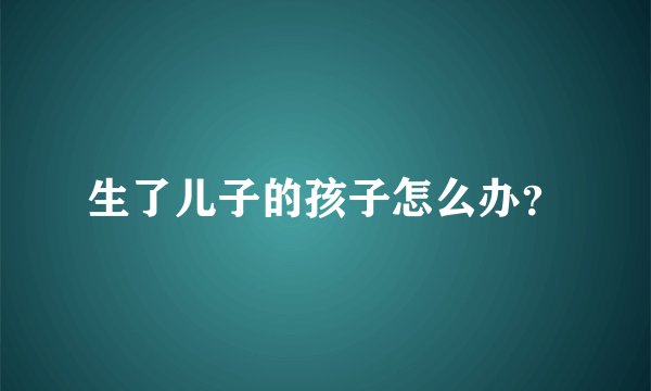 生了儿子的孩子怎么办？