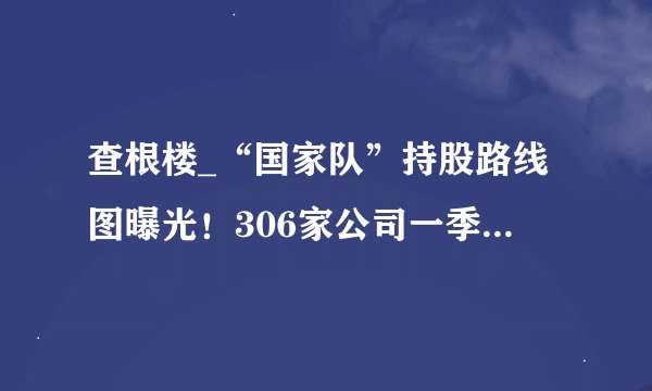 查根楼_“国家队”持股路线图曝光！306家公司一季度获社保基金新进或增持 这些行业是重点