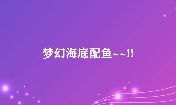梦幻海底配鱼~~!!