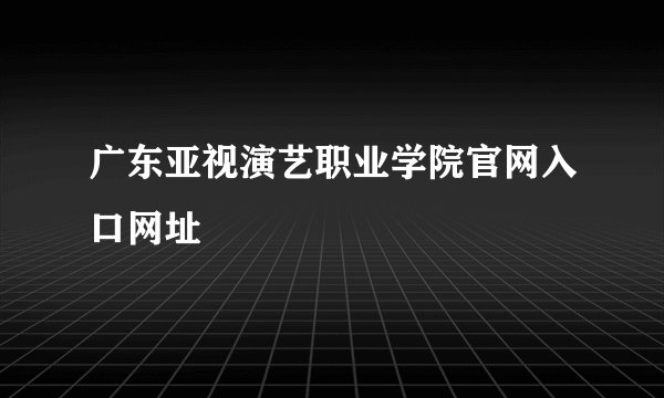 广东亚视演艺职业学院官网入口网址