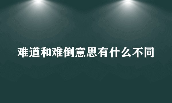 难道和难倒意思有什么不同