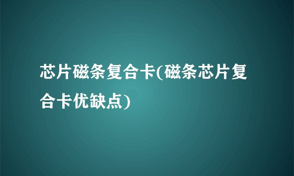 芯片磁条复合卡(磁条芯片复合卡优缺点)