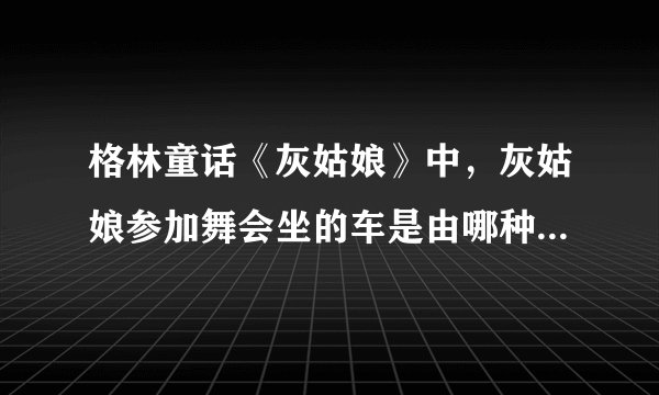 格林童话《灰姑娘》中，灰姑娘参加舞会坐的车是由哪种植物变成的?