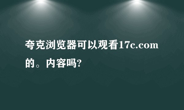 夸克浏览器可以观看17c.com的。内容吗?