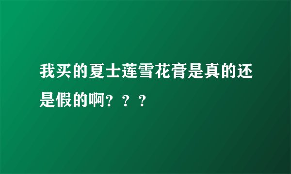 我买的夏士莲雪花膏是真的还是假的啊？？？