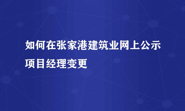 如何在张家港建筑业网上公示项目经理变更