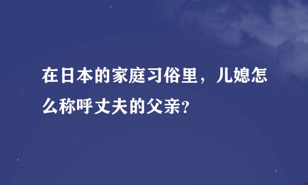 在日本的家庭习俗里，儿媳怎么称呼丈夫的父亲？