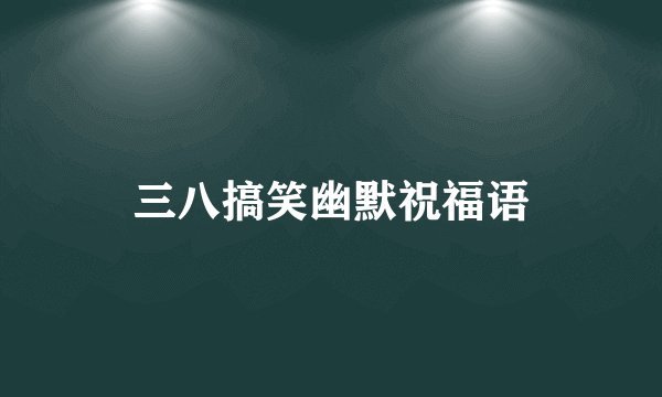 三八搞笑幽默祝福语