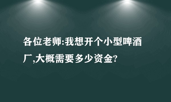 各位老师:我想开个小型啤酒厂,大概需要多少资金?