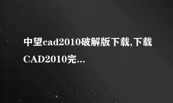 中望cad2010破解版下载,下载CAD2010完整破解版，免费获取行业顶尖软件！