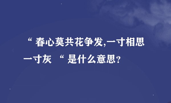 “ 春心莫共花争发,一寸相思一寸灰 “ 是什么意思？