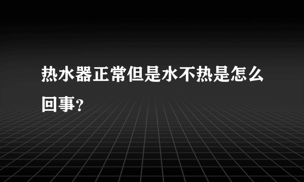 热水器正常但是水不热是怎么回事？