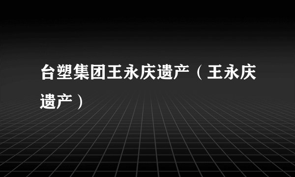 台塑集团王永庆遗产（王永庆遗产）