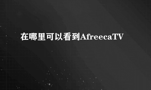在哪里可以看到AfreecaTV