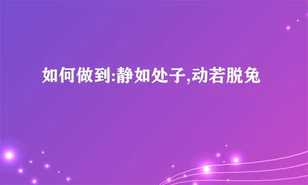 如何做到:静如处子,动若脱兔