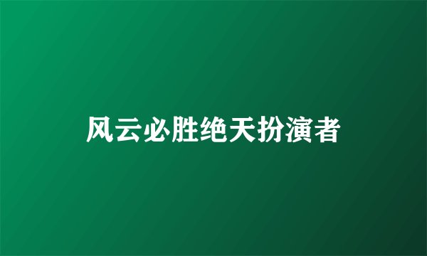 风云必胜绝天扮演者