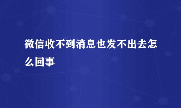 微信收不到消息也发不出去怎么回事