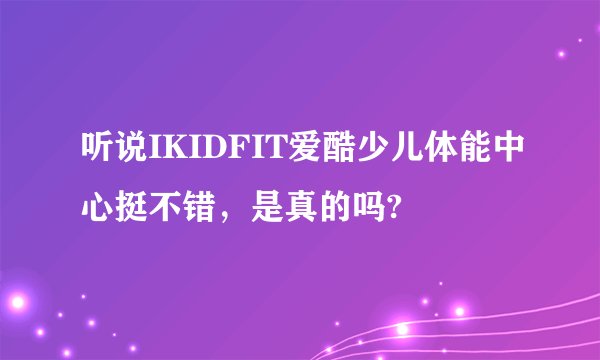 听说IKIDFIT爱酷少儿体能中心挺不错，是真的吗?