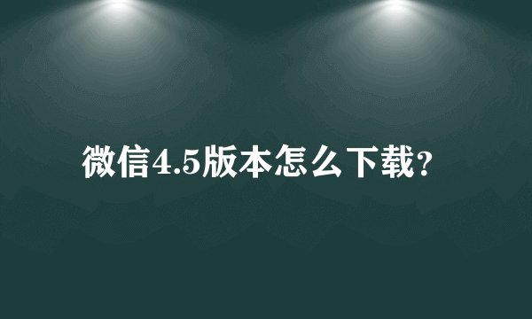 微信4.5版本怎么下载？