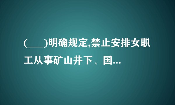 (___)明确规定,禁止安排女职工从事矿山井下、国家规定的第四级体力劳动强度的