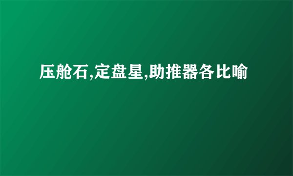 压舱石,定盘星,助推器各比喻