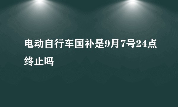 电动自行车国补是9月7号24点终止吗
