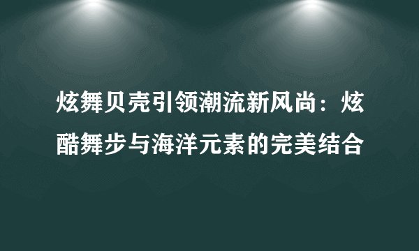 炫舞贝壳引领潮流新风尚：炫酷舞步与海洋元素的完美结合
