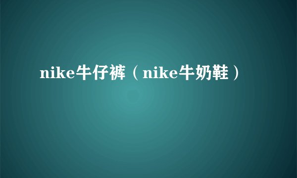 nike牛仔裤（nike牛奶鞋）