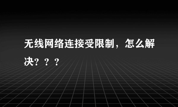 无线网络连接受限制，怎么解决？？？