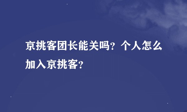 京挑客团长能关吗？个人怎么加入京挑客？