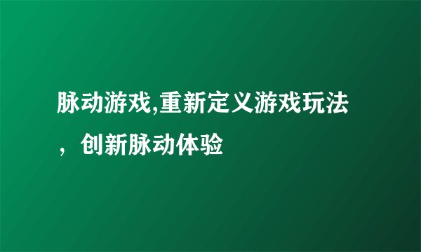 脉动游戏,重新定义游戏玩法，创新脉动体验