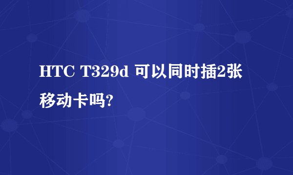 HTC T329d 可以同时插2张移动卡吗?