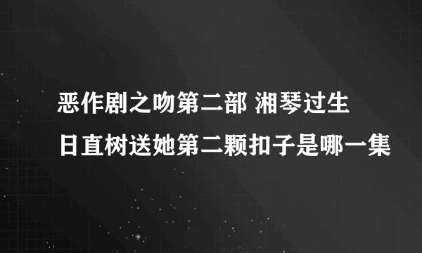 恶作剧之吻第二部 湘琴过生日直树送她第二颗扣子是哪一集