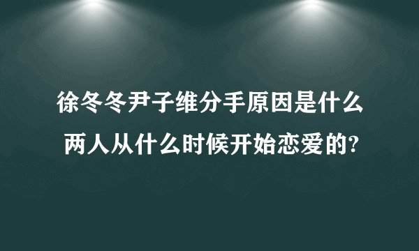 徐冬冬尹子维分手原因是什么 两人从什么时候开始恋爱的?