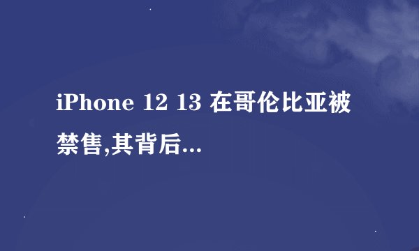 iPhone 12 13 在哥伦比亚被禁售,其背后的原因是什么? - 知乎