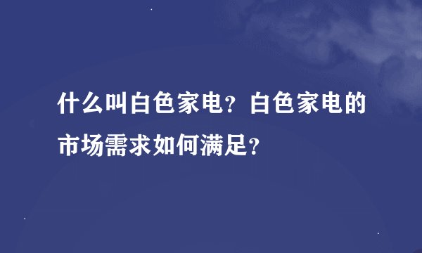 什么叫白色家电？白色家电的市场需求如何满足？