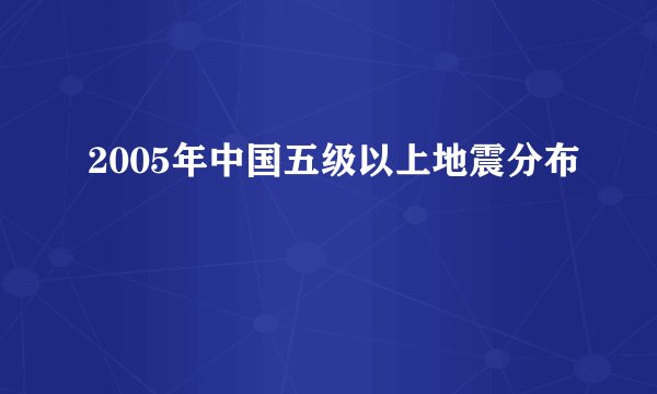 2005年中国五级以上地震分布