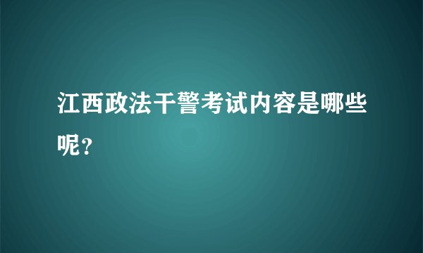 江西政法干警考试内容是哪些呢？
