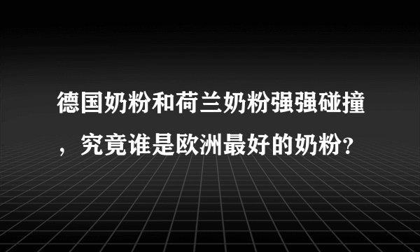 德国奶粉和荷兰奶粉强强碰撞，究竟谁是欧洲最好的奶粉？