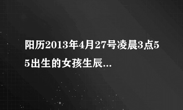 阳历2013年4月27号凌晨3点55出生的女孩生辰八字怎么样?