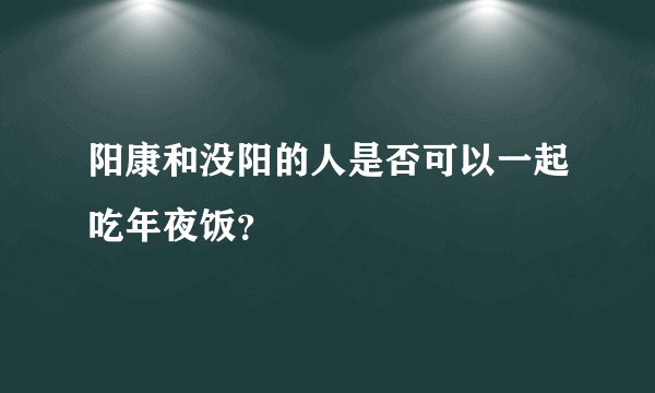 阳康和没阳的人是否可以一起吃年夜饭？