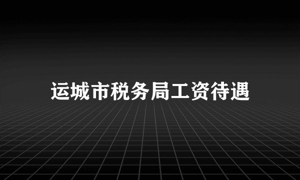 运城市税务局工资待遇