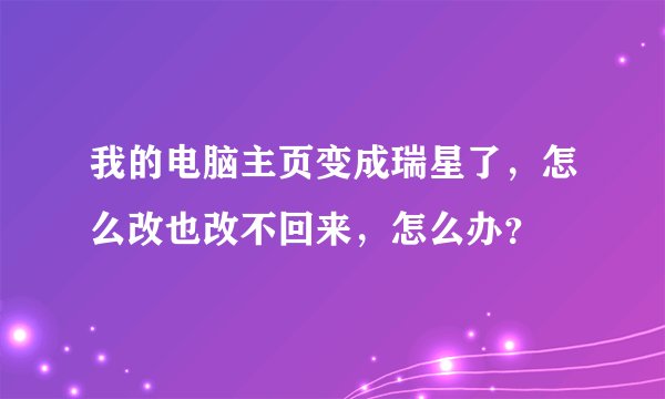 我的电脑主页变成瑞星了，怎么改也改不回来，怎么办？